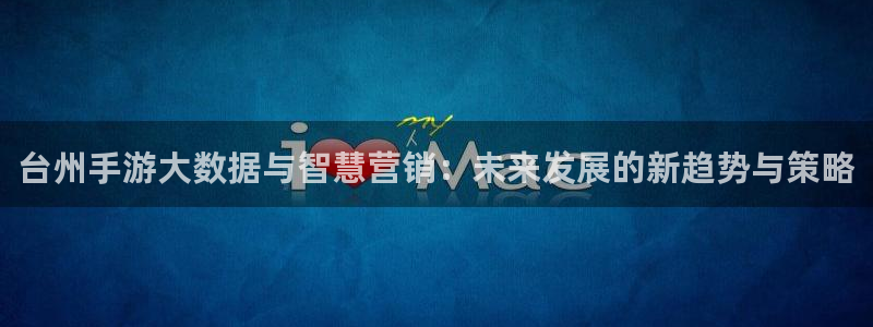 摩根娱乐是个什么平台啊多少钱：台州手游大数据与智慧营销：未来