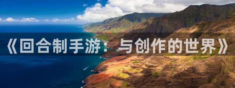 摩根娱乐娱乐官网入口：《回合制手游：与创作的世界》